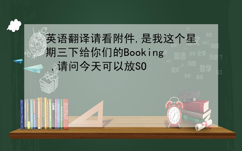 英语翻译请看附件,是我这个星期三下给你们的Booking ,请问今天可以放SO