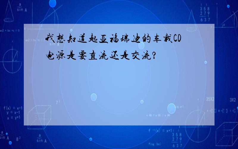 我想知道起亚福瑞迪的车载CD电源是要直流还是交流?