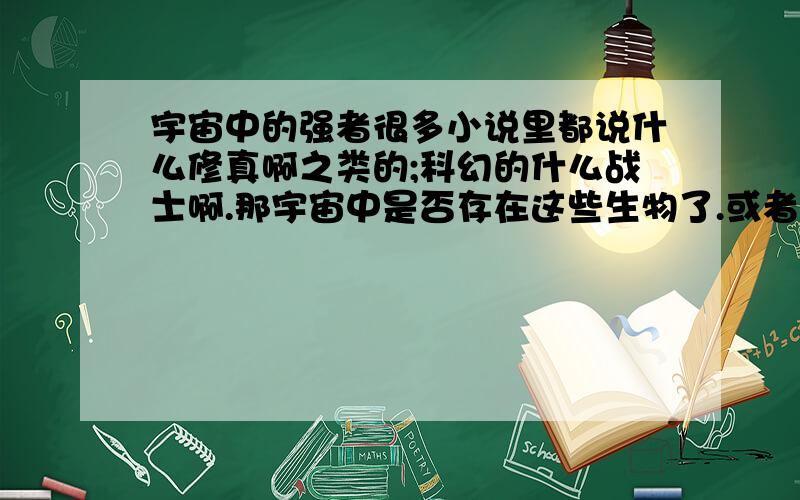 宇宙中的强者很多小说里都说什么修真啊之类的;科幻的什么战士啊.那宇宙中是否存在这些生物了.或者说这些人类.