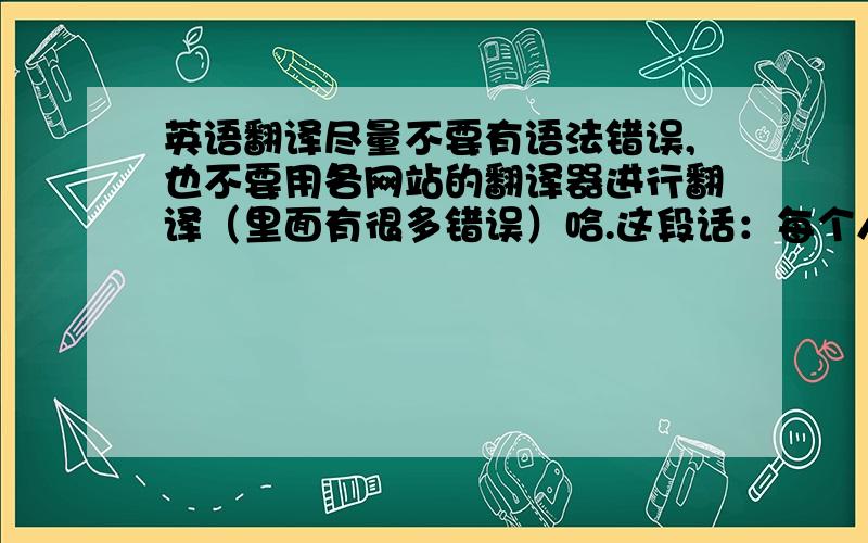 英语翻译尽量不要有语法错误,也不要用各网站的翻译器进行翻译（里面有很多错误）哈.这段话：每个人都有他自己的理想的工作.有