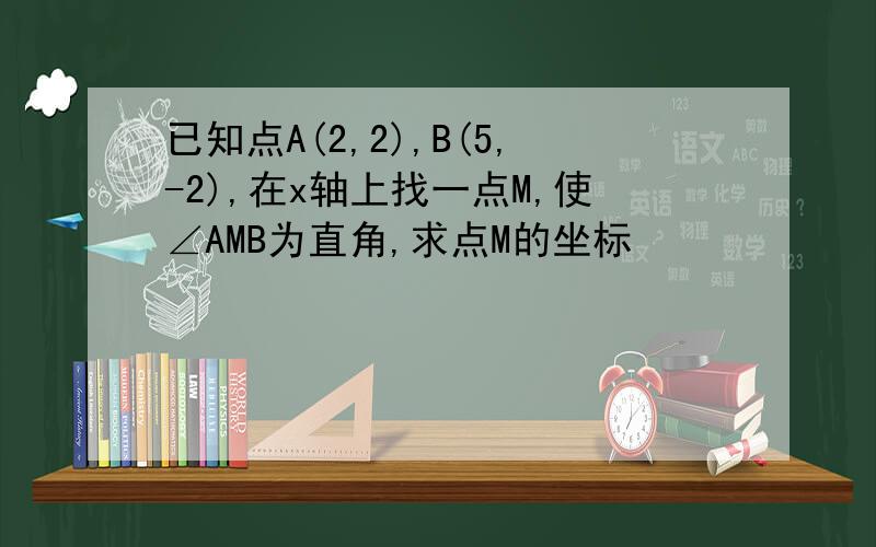 已知点A(2,2),B(5,-2),在x轴上找一点M,使∠AMB为直角,求点M的坐标