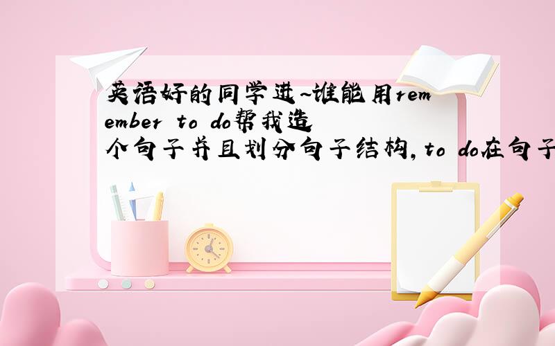 英语好的同学进~谁能用remember to do帮我造个句子并且划分句子结构,to do在句子中做的什么成份.最重要的