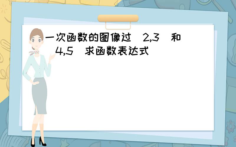 一次函数的图像过(2,3)和(4,5)求函数表达式