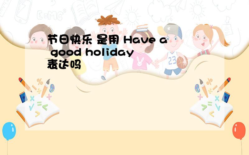 节日快乐 是用 Have a good holiday 表达吗