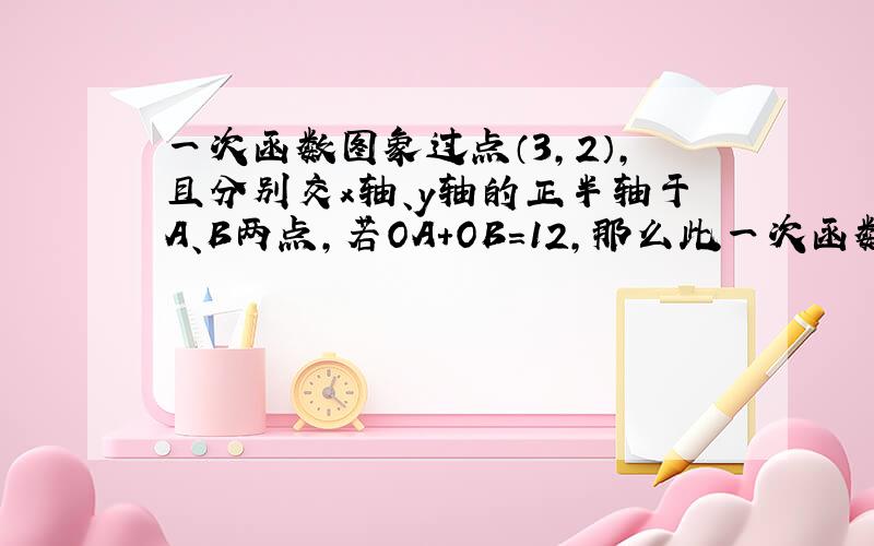 一次函数图象过点（3，2），且分别交x轴、y轴的正半轴于A、B两点，若OA+OB=12，那么此一次函数解析式是_____