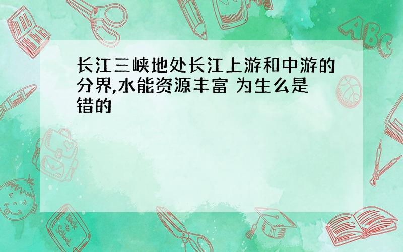 长江三峡地处长江上游和中游的分界,水能资源丰富 为生么是错的