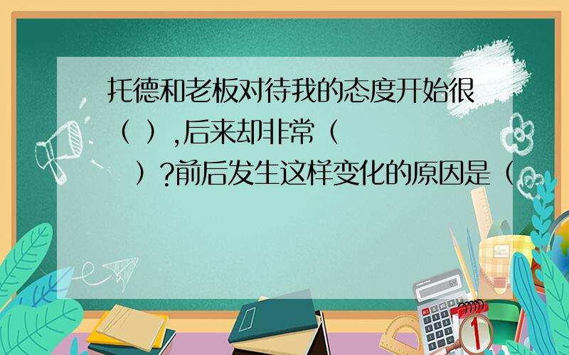 托德和老板对待我的态度开始很（ ）,后来却非常（　　　　　）?前后发生这样变化的原因是（　　　)