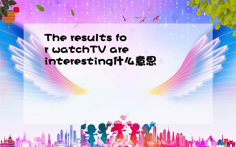 The results for watchTV are interesting什么意思