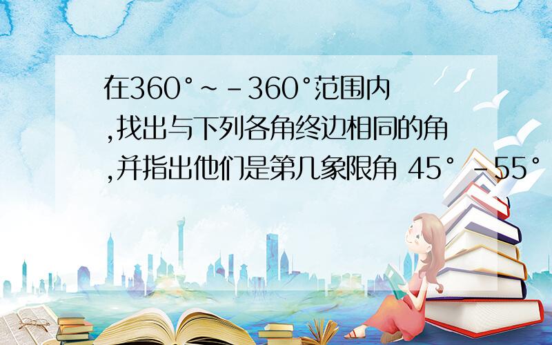 在360°~-360°范围内,找出与下列各角终边相同的角,并指出他们是第几象限角 45° -55° -220°45′ 1