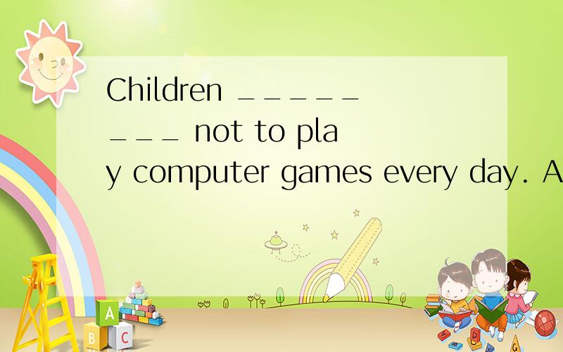 Children ________ not to play computer games every day. A.ar