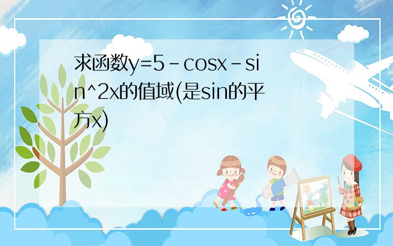 求函数y=5－cosx－sin^2x的值域(是sin的平方x)