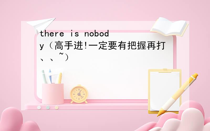 there is nobody（高手进!一定要有把握再打、、~）