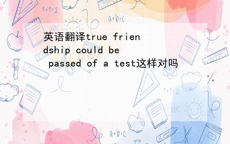 英语翻译true friendship could be passed of a test这样对吗