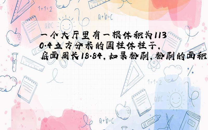 一个大厅里有一根体积为1130.4立方分米的圆柱体柱子,底面周长18.84,如果粉刷,粉刷的面积是多少