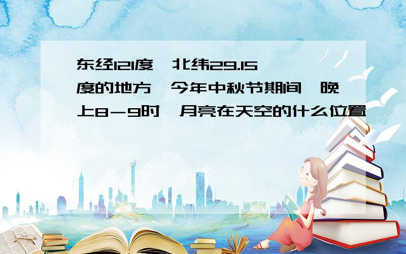 东经121度,北纬29.15度的地方,今年中秋节期间,晚上8－9时,月亮在天空的什么位置