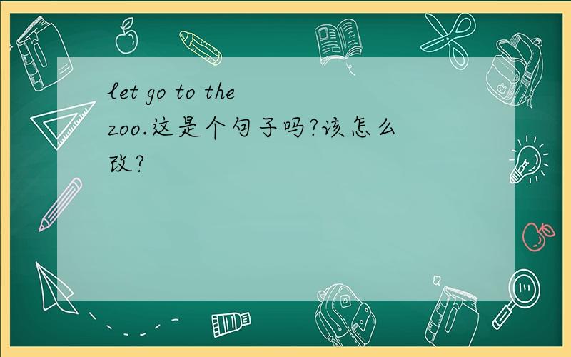 let go to the zoo.这是个句子吗?该怎么改?