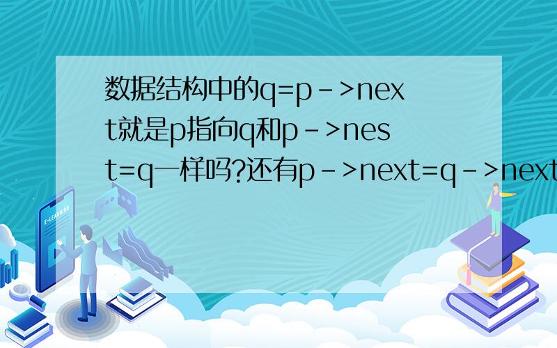 数据结构中的q=p->next就是p指向q和p->nest=q一样吗?还有p->next=q->next,