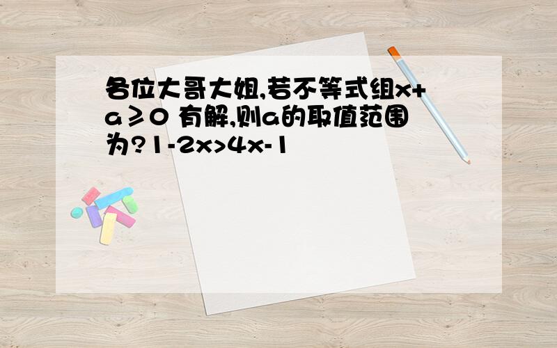 各位大哥大姐,若不等式组x+a≥0 有解,则a的取值范围为?1-2x>4x-1