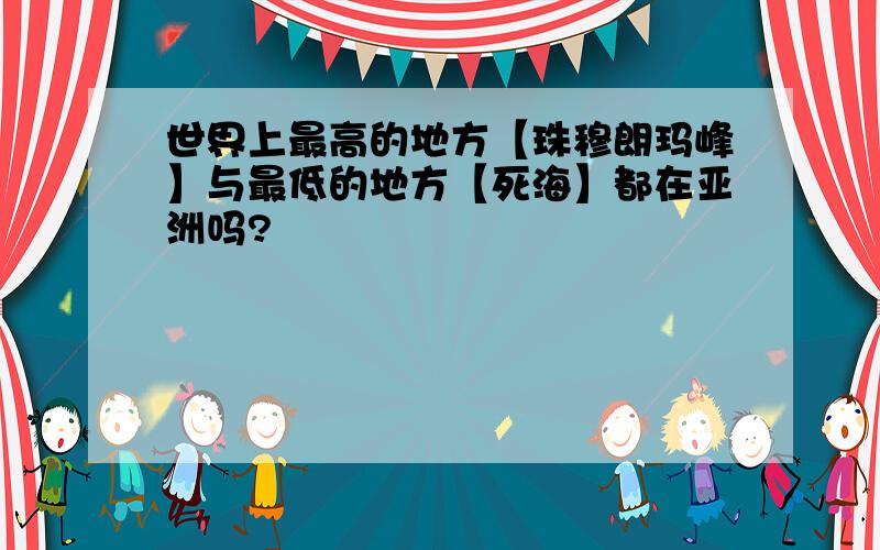 世界上最高的地方【珠穆朗玛峰】与最低的地方【死海】都在亚洲吗?