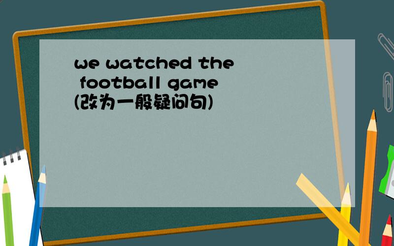 we watched the football game(改为一般疑问句)