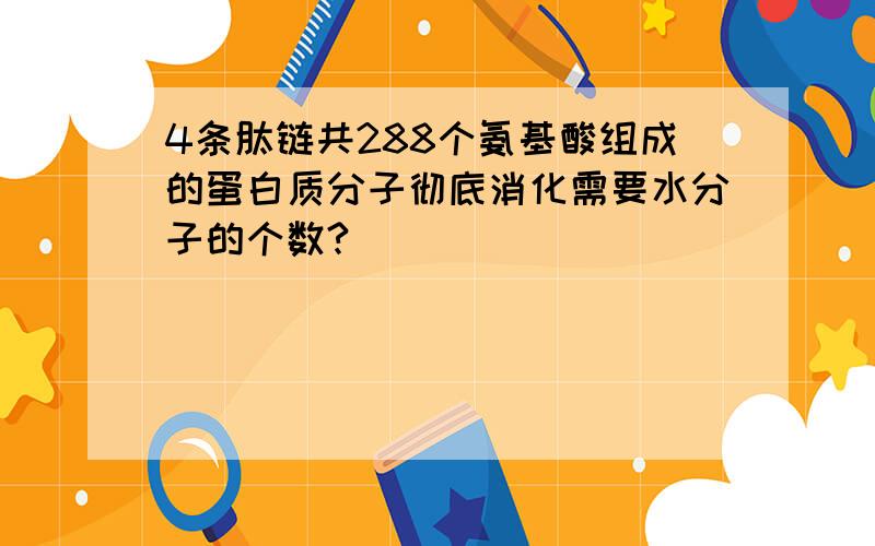 4条肽链共288个氨基酸组成的蛋白质分子彻底消化需要水分子的个数?