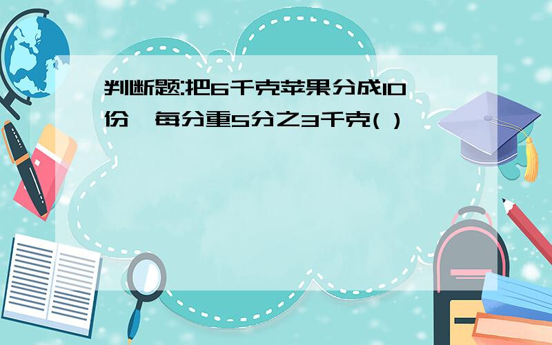 判断题:把6千克苹果分成10份,每分重5分之3千克( )