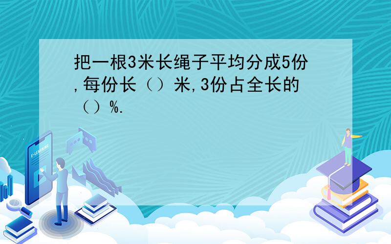 把一根3米长绳子平均分成5份,每份长（）米,3份占全长的（）%.