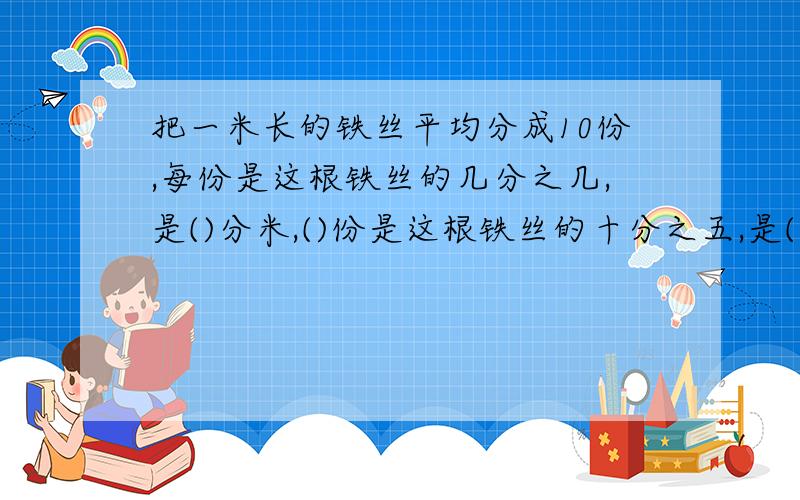 把一米长的铁丝平均分成10份,每份是这根铁丝的几分之几,是()分米,()份是这根铁丝的十分之五,是()分米?