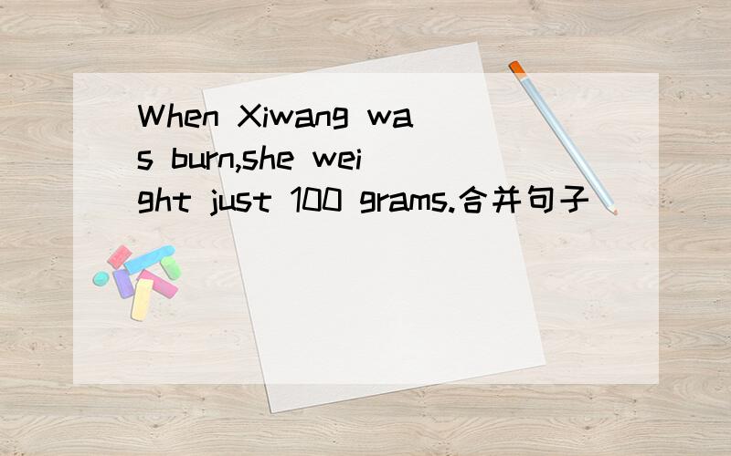 When Xiwang was burn,she weight just 100 grams.合并句子