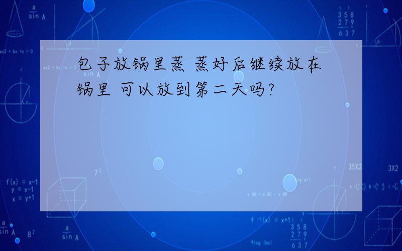 包子放锅里蒸 蒸好后继续放在锅里 可以放到第二天吗?