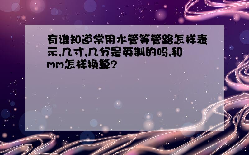 有谁知道常用水管等管路怎样表示,几寸,几分是英制的吗,和mm怎样换算?