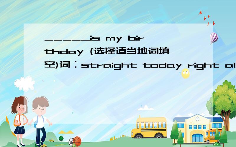 _____is my birthday (选择适当地词填空)词：straight today right all fro