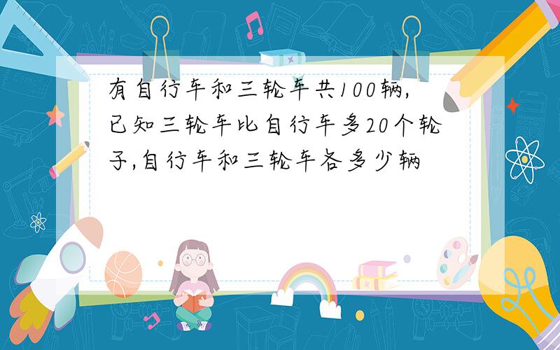 有自行车和三轮车共100辆,已知三轮车比自行车多20个轮子,自行车和三轮车各多少辆