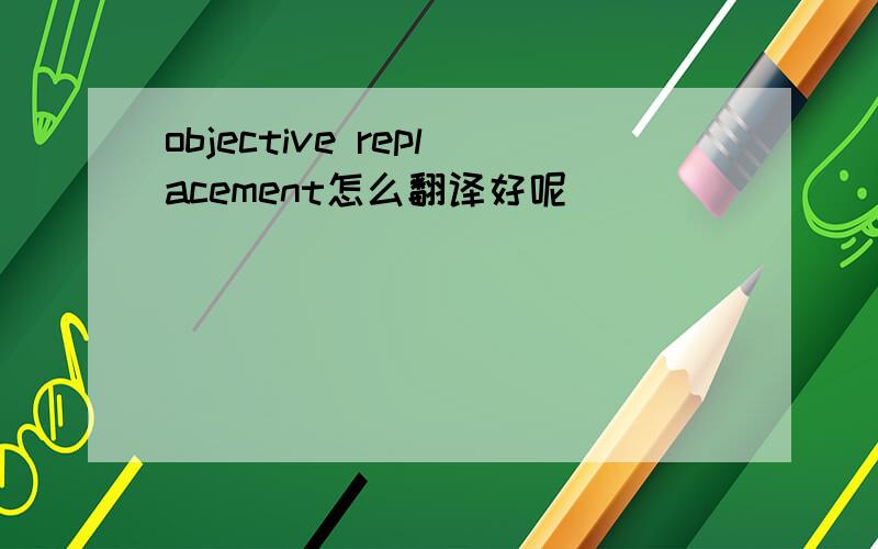 objective replacement怎么翻译好呢