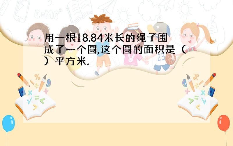 用一根18.84米长的绳子围成了一个圆,这个圆的面积是（）平方米.