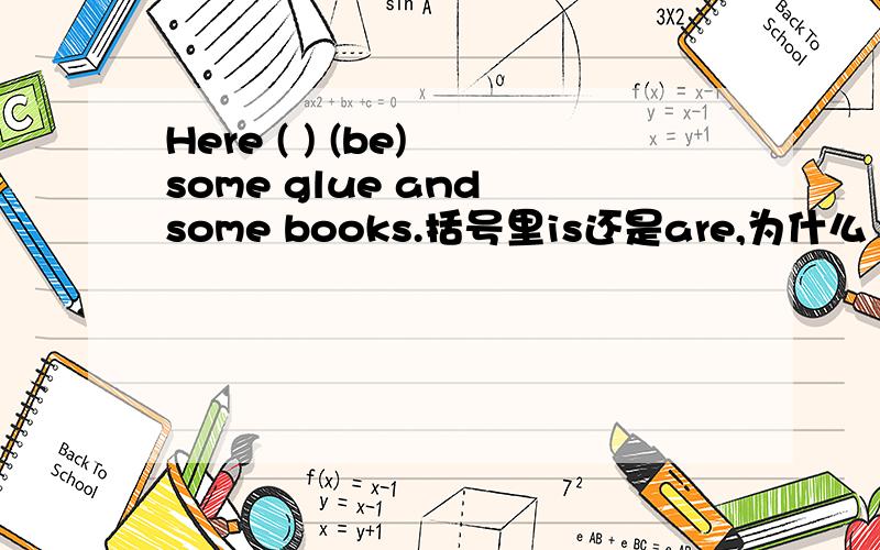 Here ( ) (be) some glue and some books.括号里is还是are,为什么