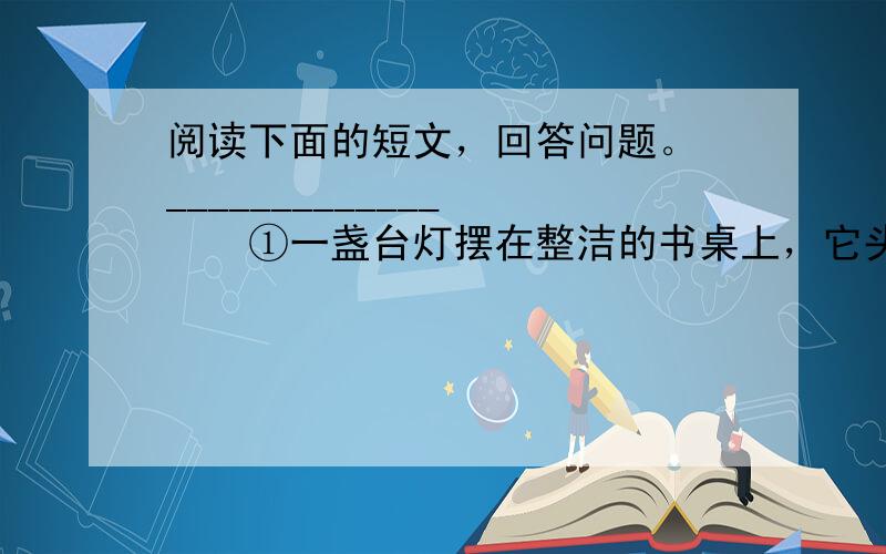 阅读下面的短文，回答问题。 _____________ 　　①一盏台灯摆在整洁的书桌上，它头上有一顶粉红的纱罩，腰干健美