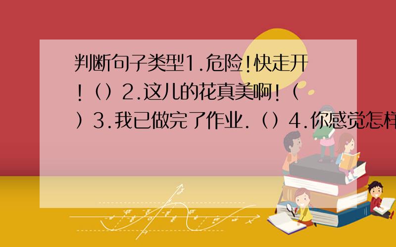 判断句子类型1.危险!快走开!（）2.这儿的花真美啊!（）3.我已做完了作业.（）4.你感觉怎样?（）