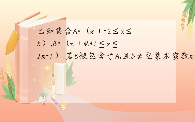 已知集合A=（x｜-2≦x≦5）,B=（x｜M+1≦x≦2m-1）,若B被包含于A,且B≠空集求实数m的取值范围