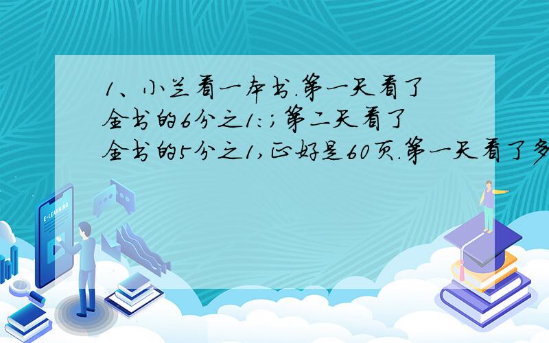 1、小兰看一本书.第一天看了全书的6分之1:；第二天看了全书的5分之1,正好是60页.第一天看了多少页