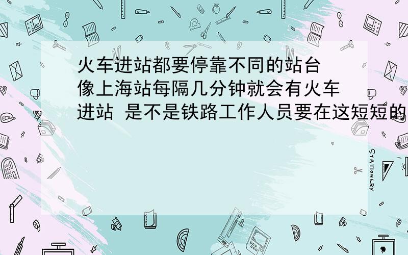 火车进站都要停靠不同的站台 像上海站每隔几分钟就会有火车进站 是不是铁路工作人员要在这短短的几分钟内将铁轨调好