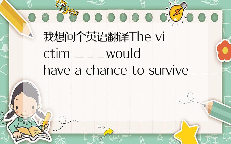 我想问个英语翻译The victim ___would have a chance to survive____(本来有