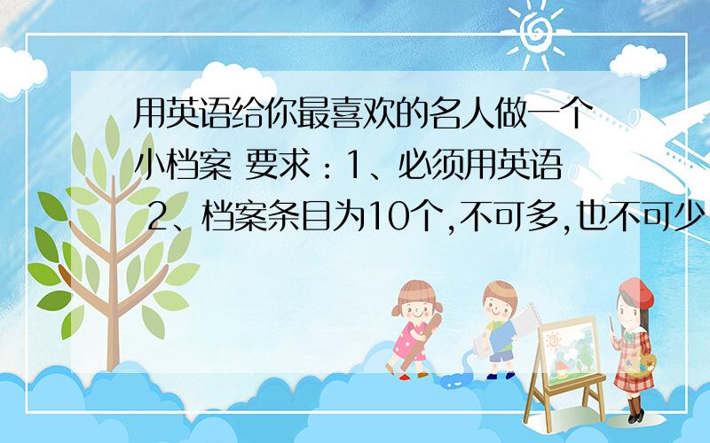 用英语给你最喜欢的名人做一个小档案 要求：1、必须用英语 2、档案条目为10个,不可多,也不可少 3、档案条目中必须用的