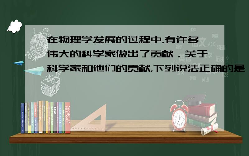 在物理学发展的过程中，有许多伟大的科学家做出了贡献．关于科学家和他们的贡献，下列说法正确的是 (　　) A．安培首先提出