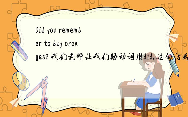 Did you remember to buy oranges?我们老师让我们助动词用did,这句话为什么是过去式啊?