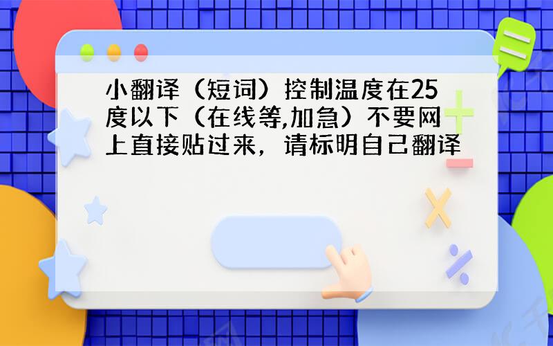 小翻译（短词）控制温度在25度以下（在线等,加急）不要网上直接贴过来，请标明自己翻译