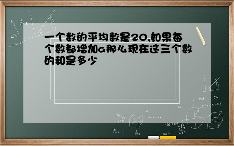 一个数的平均数是20,如果每个数都增加a那么现在这三个数的和是多少