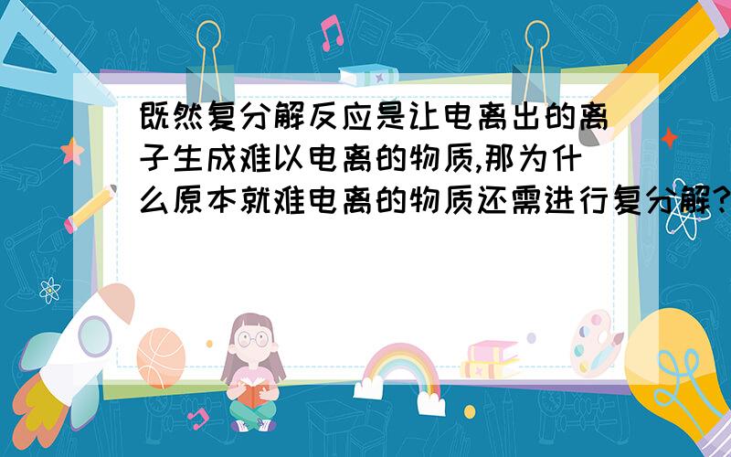 既然复分解反应是让电离出的离子生成难以电离的物质,那为什么原本就难电离的物质还需进行复分解?