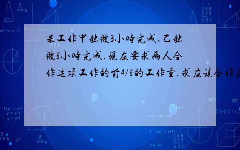 某工作甲独做3小时完成,乙独做5小时完成.现在要求两人合作这项工作的前4/5的工作量.求应该合作几个小时