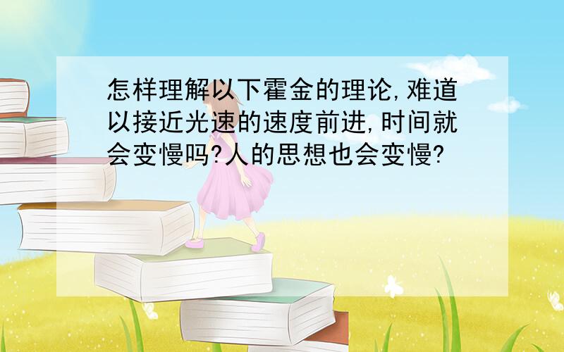 怎样理解以下霍金的理论,难道以接近光速的速度前进,时间就会变慢吗?人的思想也会变慢?